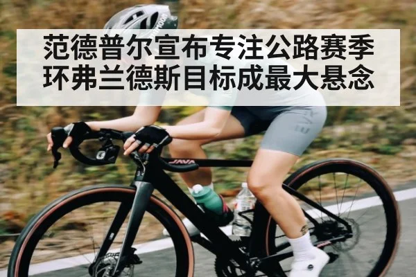 范德普尔宣布专注公路赛季 环弗兰德斯目标成最大悬念